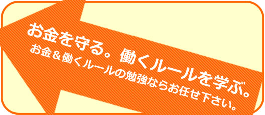 お金を学ぶ。働くルールを学ぶ。お金と働くルールの勉強ならお任せ下さい。